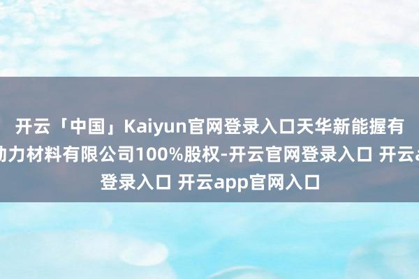 开云「中国」Kaiyun官网登录入口天华新能握有苏州天宜新动力材料有限公司100%股权-开云官网登录入口 开云app官网入口