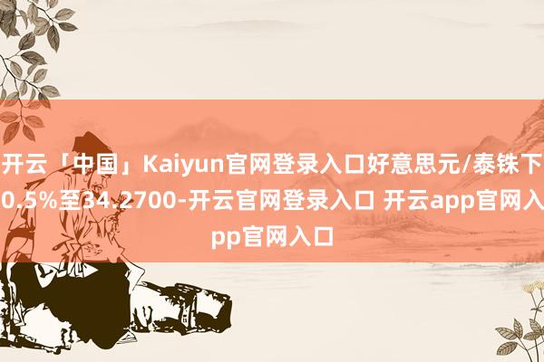 开云「中国」Kaiyun官网登录入口好意思元/泰铢下降0.5%至34.2700-开云官网登录入口 开云app官网入口