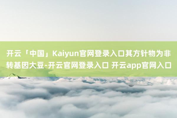 开云「中国」Kaiyun官网登录入口其方针物为非转基因大豆-开云官网登录入口 开云app官网入口