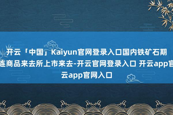 开云「中国」Kaiyun官网登录入口国内铁矿石期货在大连商品来去所上市来去-开云官网登录入口 开云app官网入口