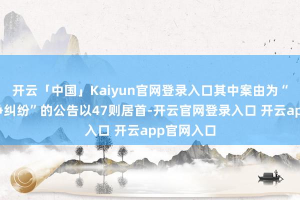 开云「中国」Kaiyun官网登录入口其中案由为“不朴直竞争纠纷”的公告以47则居首-开云官网登录入口 开云app官网入口
