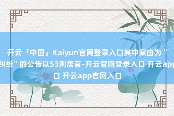 开云「中国」Kaiyun官网登录入口其中案由为“交易条约纠纷”的公告以53则居首-开云官网登录入口 开云app官网入口