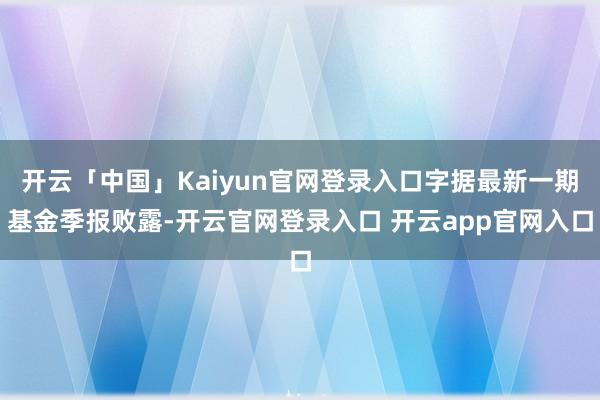 开云「中国」Kaiyun官网登录入口字据最新一期基金季报败露-开云官网登录入口 开云app官网入口