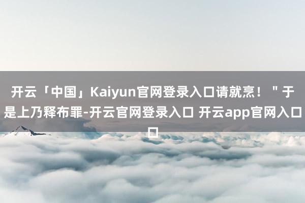 开云「中国」Kaiyun官网登录入口请就烹！＂于是上乃释布罪-开云官网登录入口 开云app官网入口