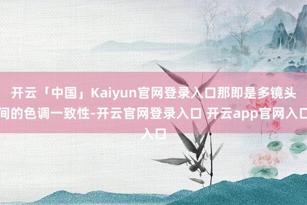 开云「中国」Kaiyun官网登录入口那即是多镜头间的色调一致性-开云官网登录入口 开云app官网入口