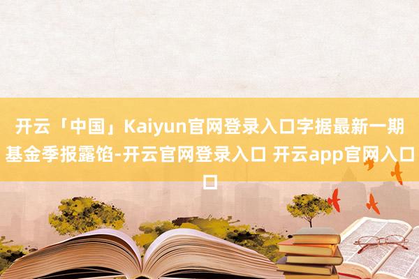 开云「中国」Kaiyun官网登录入口字据最新一期基金季报露馅-开云官网登录入口 开云app官网入口
