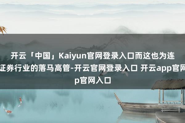 开云「中国」Kaiyun官网登录入口　　而这也为连年来证券行业的落马高管-开云官网登录入口 开云app官网入口