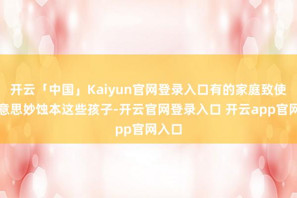 开云「中国」Kaiyun官网登录入口有的家庭致使会好意思妙蚀本这些孩子-开云官网登录入口 开云app官网入口