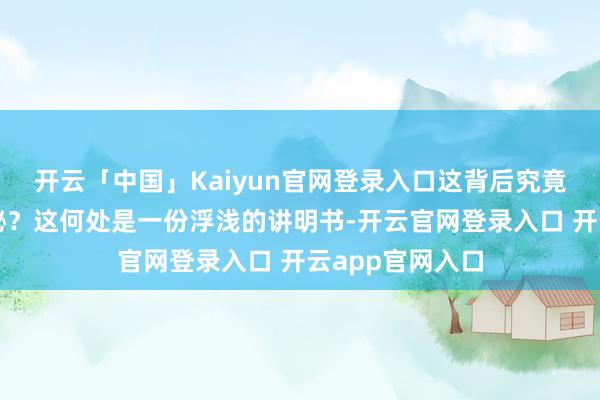 开云「中国」Kaiyun官网登录入口这背后究竟遮蔽着什么神秘？这何处是一份浮浅的讲明书-开云官网登录入口 开云app官网入口