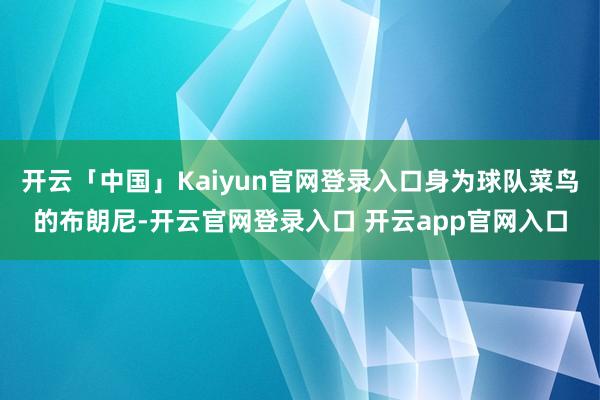 开云「中国」Kaiyun官网登录入口身为球队菜鸟的布朗尼-开云官网登录入口 开云app官网入口