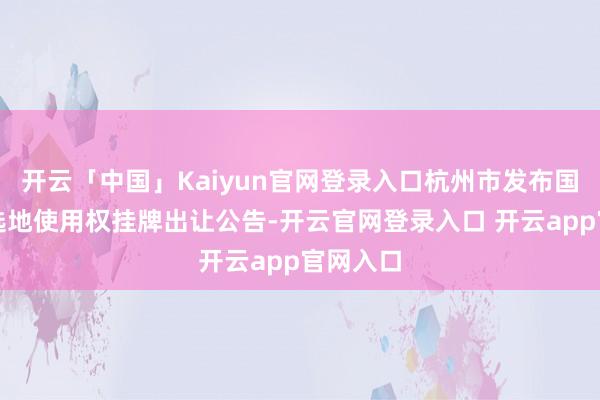 开云「中国」Kaiyun官网登录入口杭州市发布国有开采选地使用权挂牌出让公告-开云官网登录入口 开云app官网入口