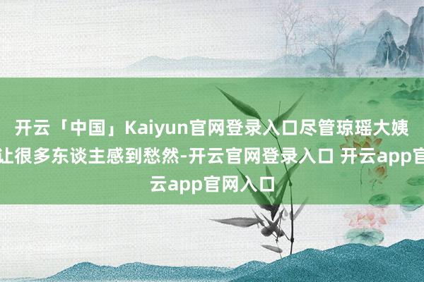 开云「中国」Kaiyun官网登录入口尽管琼瑶大姨的离世让很多东谈主感到愁然-开云官网登录入口 开云app官网入口