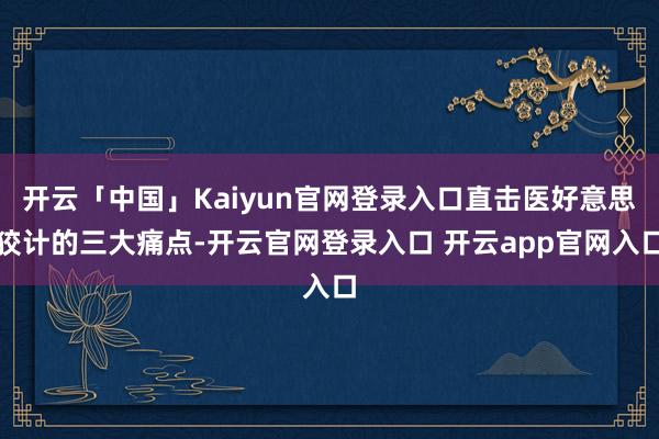 开云「中国」Kaiyun官网登录入口直击医好意思狡计的三大痛点-开云官网登录入口 开云app官网入口