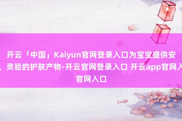 开云「中国」Kaiyun官网登录入口为宝宝提供安全、灵验的护肤产物-开云官网登录入口 开云app官网入口