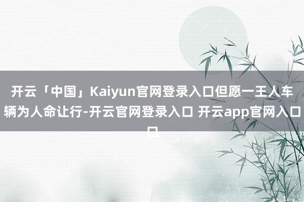 开云「中国」Kaiyun官网登录入口但愿一王人车辆为人命让行-开云官网登录入口 开云app官网入口