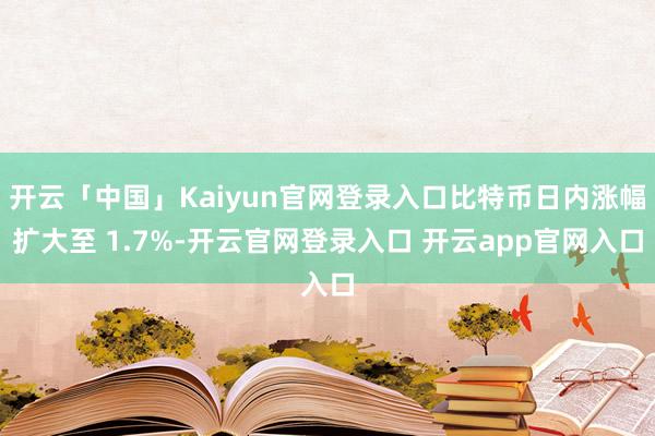 开云「中国」Kaiyun官网登录入口比特币日内涨幅扩大至 1.7%-开云官网登录入口 开云app官网入口