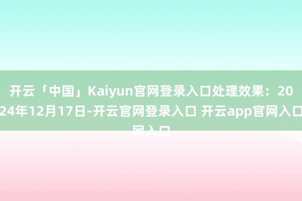 开云「中国」Kaiyun官网登录入口处理效果：2024年12月17日-开云官网登录入口 开云app官网入口