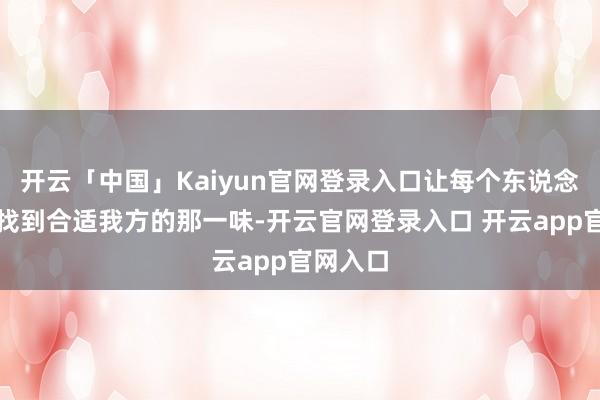 开云「中国」Kaiyun官网登录入口让每个东说念主皆能找到合适我方的那一味-开云官网登录入口 开云app官网入口