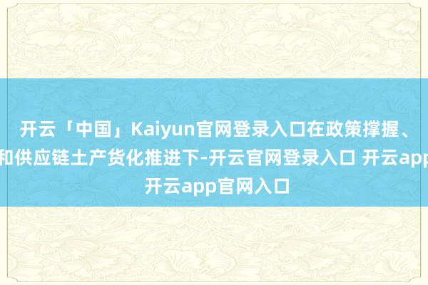 开云「中国」Kaiyun官网登录入口在政策撑握、成本助力和供应链土产货化推进下-开云官网登录入口 开云app官网入口