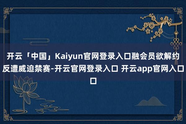 开云「中国」Kaiyun官网登录入口融会员欲解约反遭威迫禁赛-开云官网登录入口 开云app官网入口
