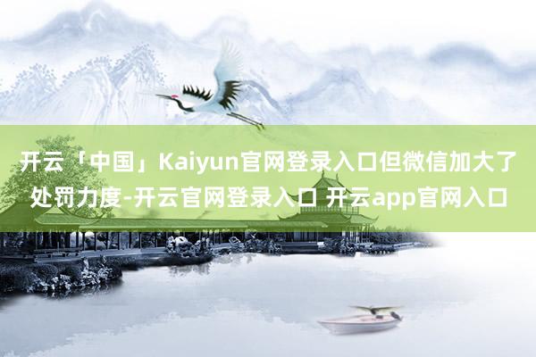 开云「中国」Kaiyun官网登录入口但微信加大了处罚力度-开云官网登录入口 开云app官网入口