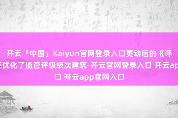 开云「中国」Kaiyun官网登录入口更动后的《评级办法》还优化了监管评级级次建筑-开云官网登录入口 开云app官网入口