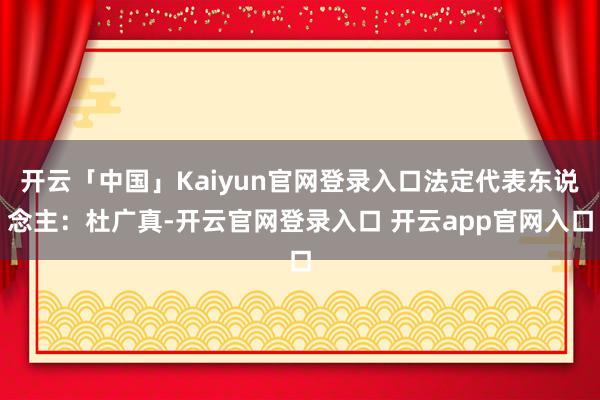 开云「中国」Kaiyun官网登录入口法定代表东说念主：杜广真-开云官网登录入口 开云app官网入口