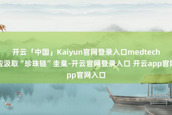 开云「中国」Kaiyun官网登录入口medtech公司应汲取“珍珠链”圭臬-开云官网登录入口 开云app官网入口