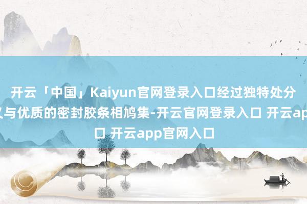 开云「中国」Kaiyun官网登录入口经过独特处分的铝材名义与优质的密封胶条相鸠集-开云官网登录入口 开云app官网入口