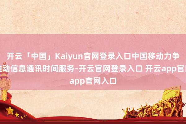 开云「中国」Kaiyun官网登录入口中国移动力争于于推动信息通讯时间服务-开云官网登录入口 开云app官网入口