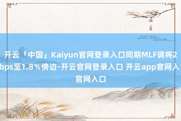 开云「中国」Kaiyun官网登录入口同期MLF调将20bps至1.8％傍边-开云官网登录入口 开云app官网入口