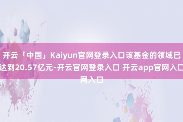 开云「中国」Kaiyun官网登录入口该基金的领域已达到20.57亿元-开云官网登录入口 开云app官网入口