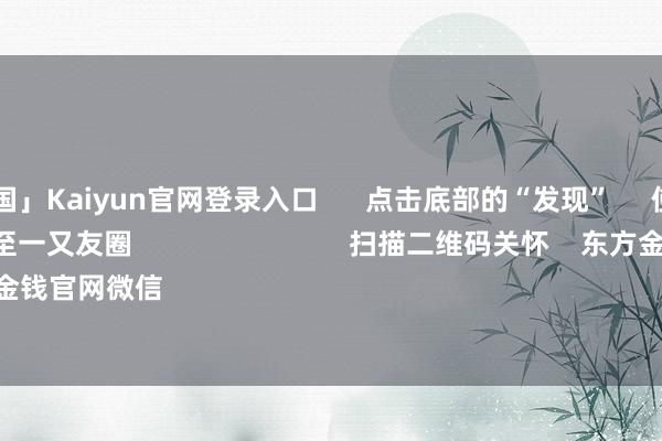 开云「中国」Kaiyun官网登录入口 点击底部的“发现” 使用“扫一扫” 即可将网页共享至一又友圈 扫描二维码关怀 东方金钱官网微信 沪股通 深股通