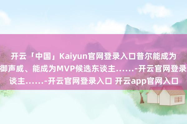 开云「中国」Kaiyun官网登录入口普尔能成为全明星、能干与最好防御声威、能成为MVP候选东谈主……-开云官网登录入口 开云app官网入口