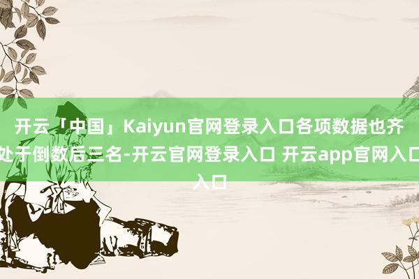 开云「中国」Kaiyun官网登录入口各项数据也齐处于倒数后三名-开云官网登录入口 开云app官网入口