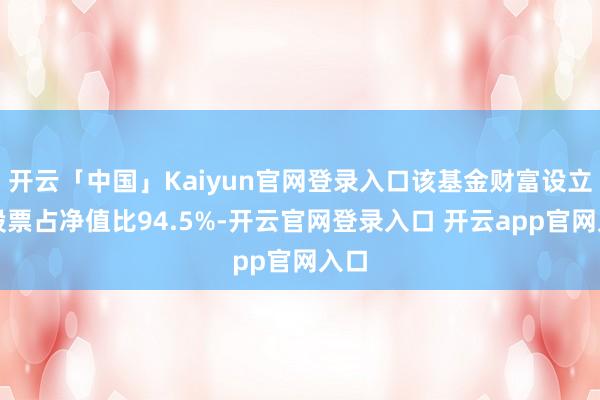 开云「中国」Kaiyun官网登录入口该基金财富设立：股票占净值比94.5%-开云官网登录入口 开云app官网入口
