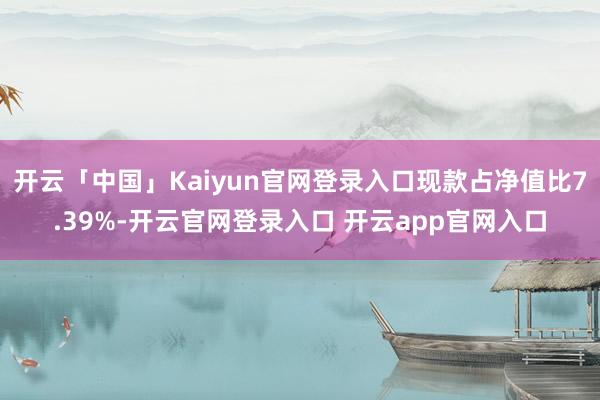 开云「中国」Kaiyun官网登录入口现款占净值比7.39%-开云官网登录入口 开云app官网入口