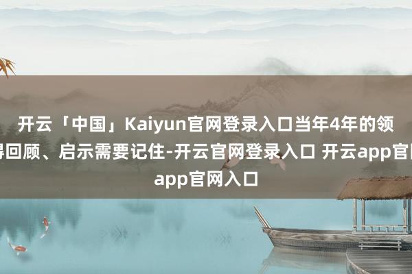 开云「中国」Kaiyun官网登录入口当年4年的领导值得回顾、启示需要记住-开云官网登录入口 开云app官网入口