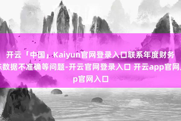 开云「中国」Kaiyun官网登录入口联系年度财务敷陈数据不准确等问题-开云官网登录入口 开云app官网入口