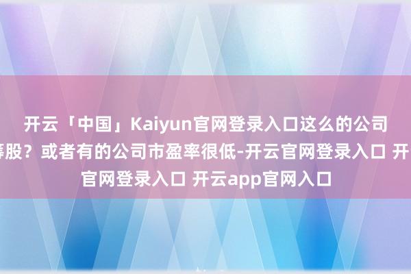 开云「中国」Kaiyun官网登录入口这么的公司算不算优质蓝筹股？或者有的公司市盈率很低-开云官网登录入口 开云app官网入口