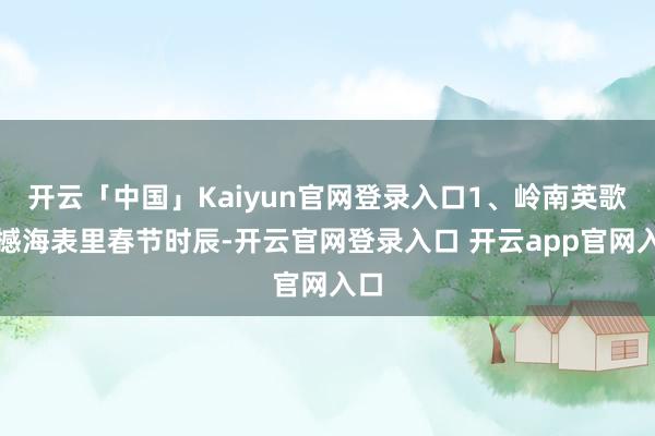 开云「中国」Kaiyun官网登录入口　　1、岭南英歌震撼海表里　　春节时辰-开云官网登录入口 开云app官网入口
