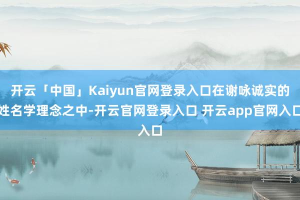 开云「中国」Kaiyun官网登录入口在谢咏诚实的姓名学理念之中-开云官网登录入口 开云app官网入口