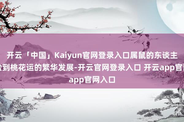 开云「中国」Kaiyun官网登录入口属鼠的东谈主将体验到桃花运的繁华发展-开云官网登录入口 开云app官网入口