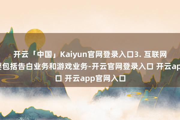开云「中国」Kaiyun官网登录入口3. 互联网奇迹：主要包括告白业务和游戏业务-开云官网登录入口 开云app官网入口