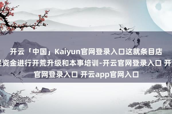 开云「中国」Kaiyun官网登录入口这就条目店主必须不时插足资金进行开荒升级和本事培训-开云官网登录入口 开云app官网入口