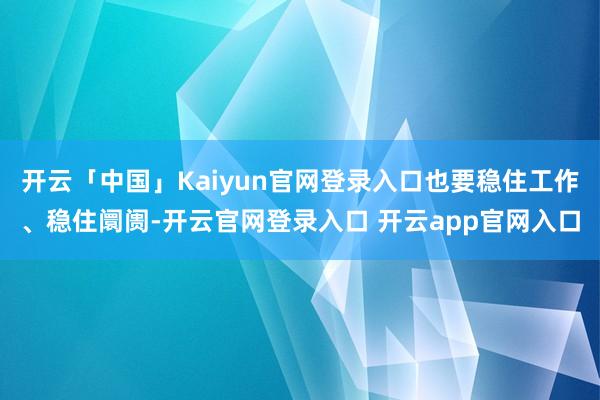 开云「中国」Kaiyun官网登录入口也要稳住工作、稳住阛阓-开云官网登录入口 开云app官网入口