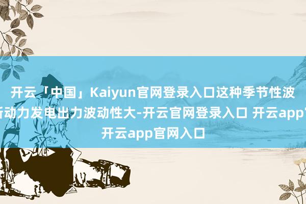 开云「中国」Kaiyun官网登录入口这种季节性波动导致新动力发电出力波动性大-开云官网登录入口 开云app官网入口