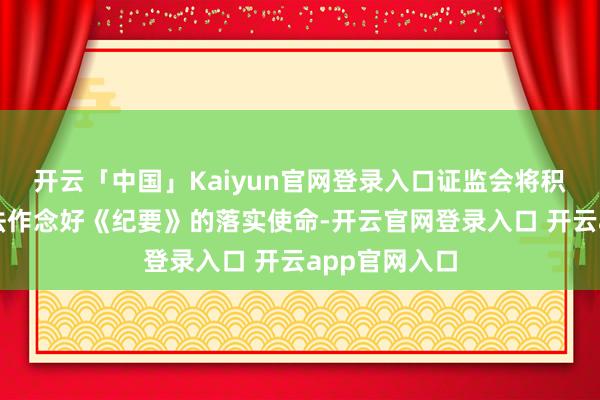开云「中国」Kaiyun官网登录入口证监会将积极趋奉最高法作念好《纪要》的落实使命-开云官网登录入口 开云app官网入口