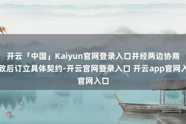 开云「中国」Kaiyun官网登录入口并经两边协商一致后订立具体契约-开云官网登录入口 开云app官网入口