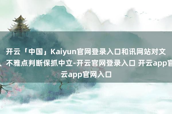 开云「中国」Kaiyun官网登录入口和讯网站对文中述说、不雅点判断保抓中立-开云官网登录入口 开云app官网入口